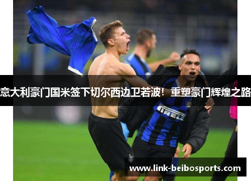 意大利豪门国米签下切尔西边卫若波！重塑豪门辉煌之路