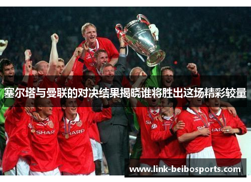 塞尔塔与曼联的对决结果揭晓谁将胜出这场精彩较量