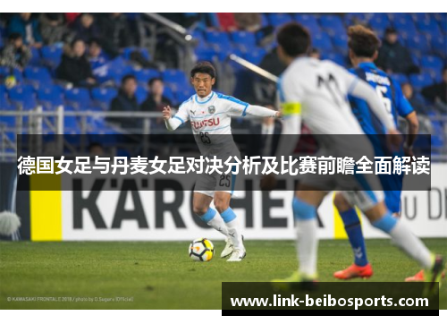 德国女足与丹麦女足对决分析及比赛前瞻全面解读