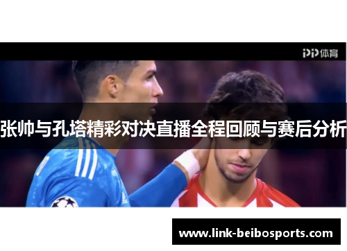 张帅与孔塔精彩对决直播全程回顾与赛后分析