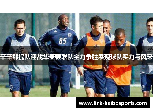 辛辛那提队迎战华盛顿联队全力争胜展现球队实力与风采