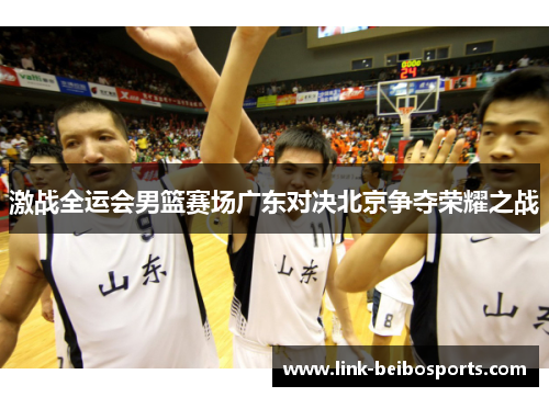 激战全运会男篮赛场广东对决北京争夺荣耀之战