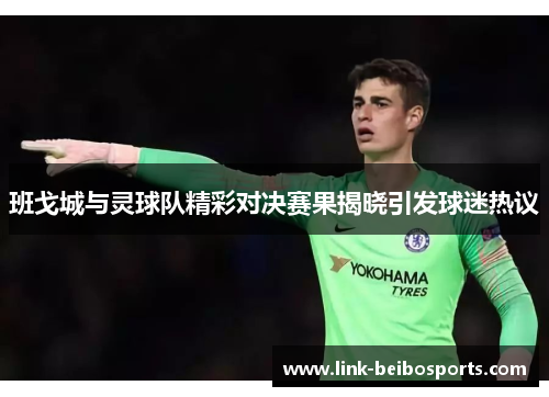 班戈城与灵球队精彩对决赛果揭晓引发球迷热议